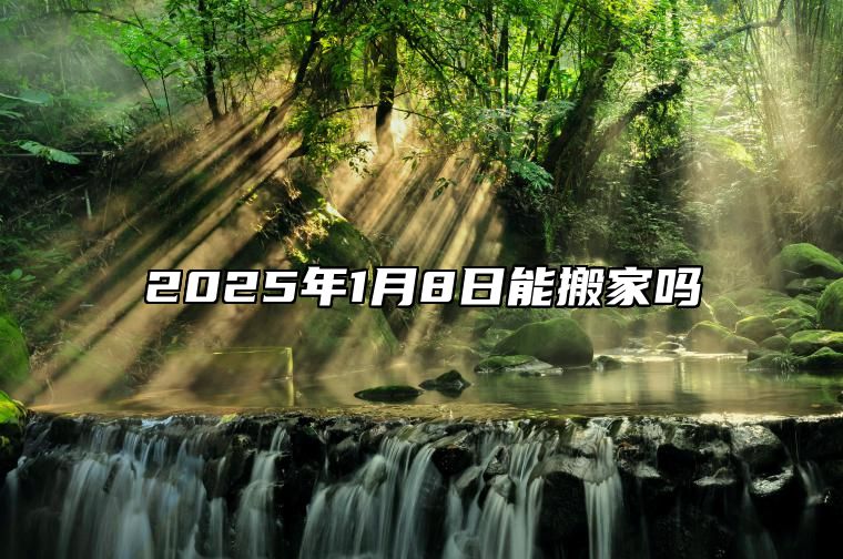 2025年1月8日能搬家吗 这些天日子吉利