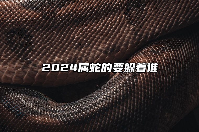 2024属蛇的要躲着谁 2024属蛇要小心一个人