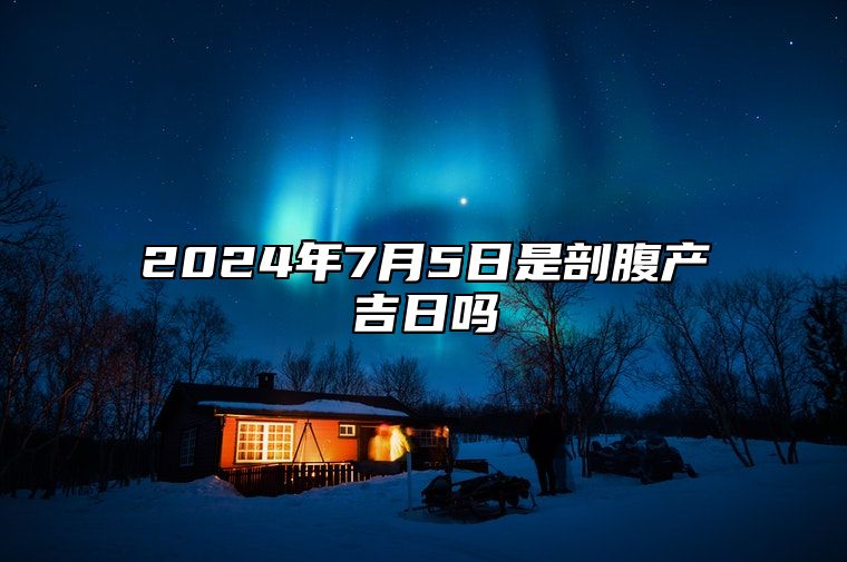 2024年7月5日是剖腹产吉日吗 吉日查询