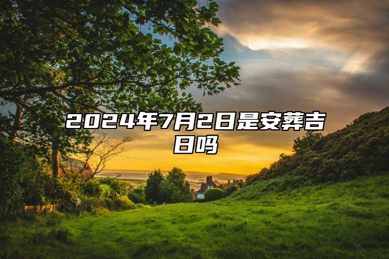 2024年7月2日是安葬吉日吗 老黄历查询