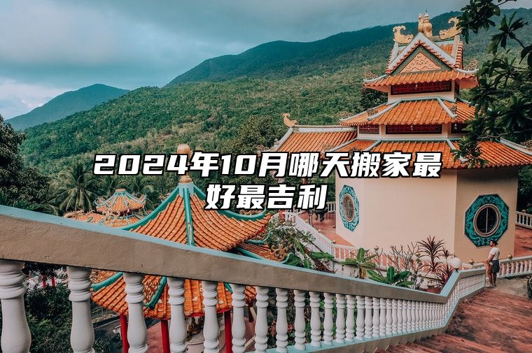 2024年10月哪天搬家最好最吉利 今日适合搬家吗