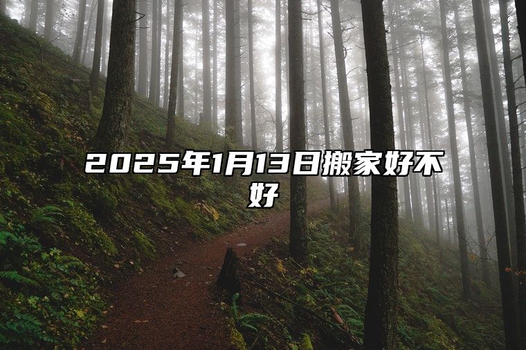 2025年1月13日搬家好不好 最佳乔迁入宅吉利