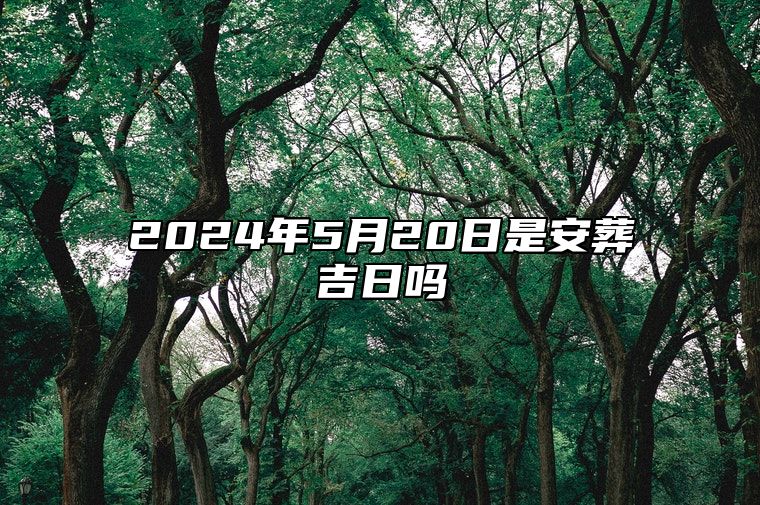 2024年5月20日是安葬吉日吗 哪一天是的好日子