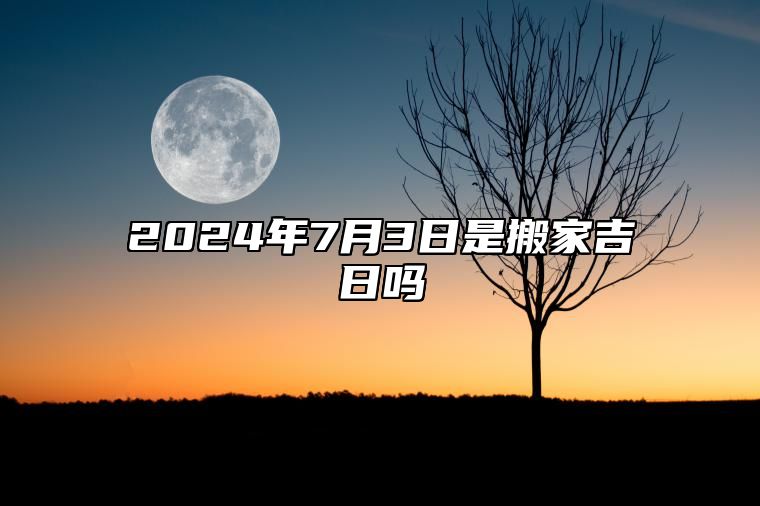 2024年7月3日是搬家吉日吗 老黄历查询