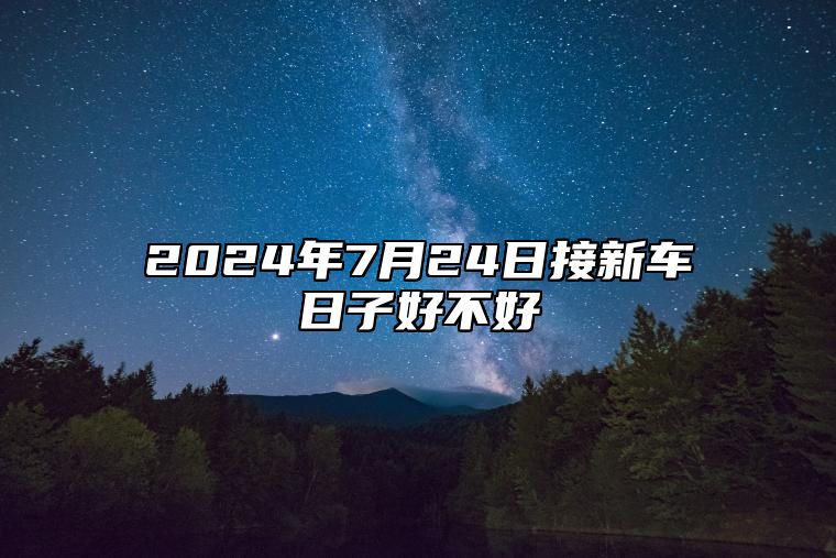 2024年7月24日接新车日子好不好 好日子带来佳运