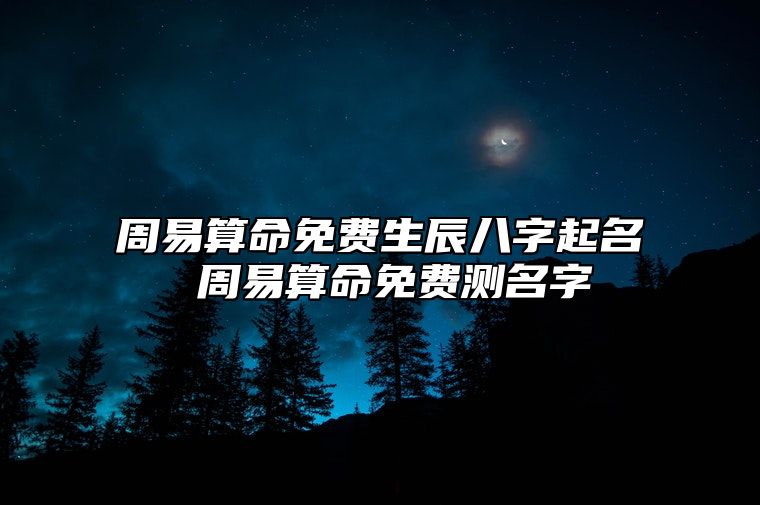 周易算命免费生辰八字起名 周易算命免费测名字