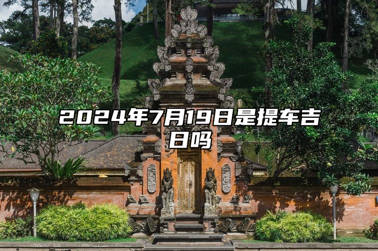 2024年7月19日是提车吉日吗 哪一天吉利