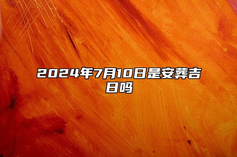 2024年7月10日是安葬吉日吗 吉日查询