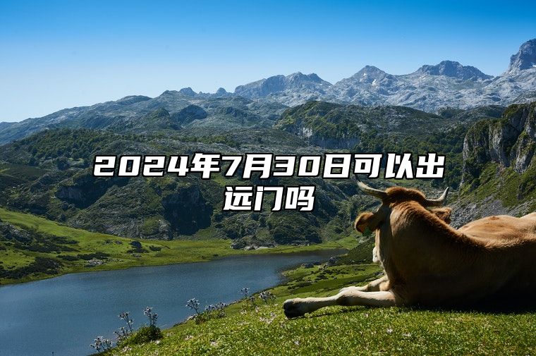 2024年7月30日可以出远门吗 是出行的好日子吗