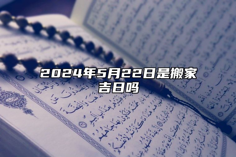 2024年5月22日是搬家吉日吗 吉日查询