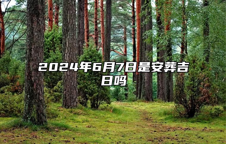 2024年6月7日是安葬吉日吗 是不是的黄道吉日