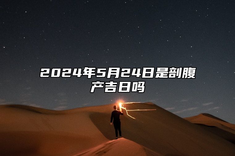 2024年5月24日是剖腹产吉日吗 老黄历查询