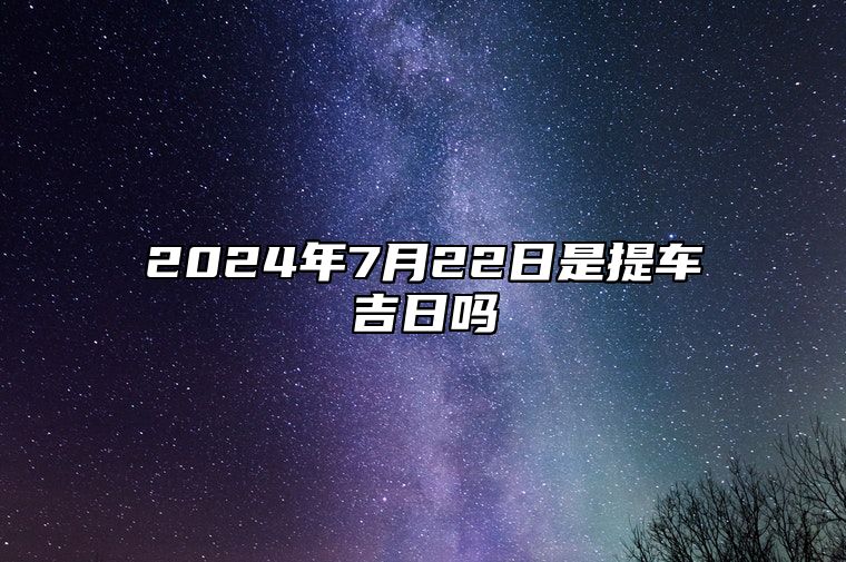 2024年7月22日是提车吉日吗 今日黄历查询详解