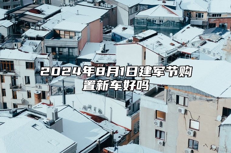 2024年8月1日建军节购置新车好吗 宜提车吉日