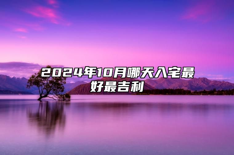 2024年10月哪天入宅最好最吉利 入宅老黄历查询