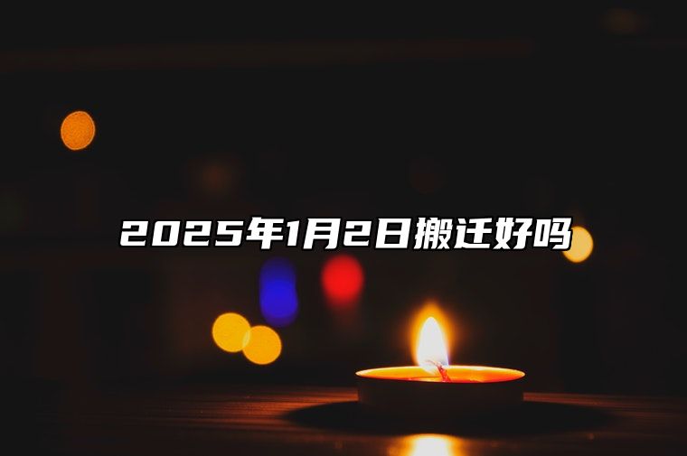 2025年1月2日搬迁好吗 上等搬家乔迁的好日子