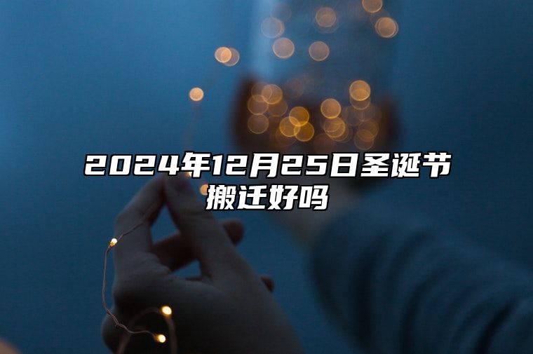 2024年12月25日圣诞节搬迁好吗 这天是不是吉日