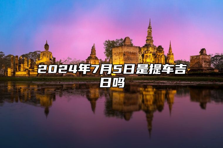 2024年7月5日是提车吉日吗 老黄历查询