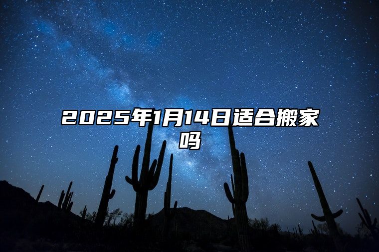 2025年1月14日适合搬家吗 2024年搬家吉日查询