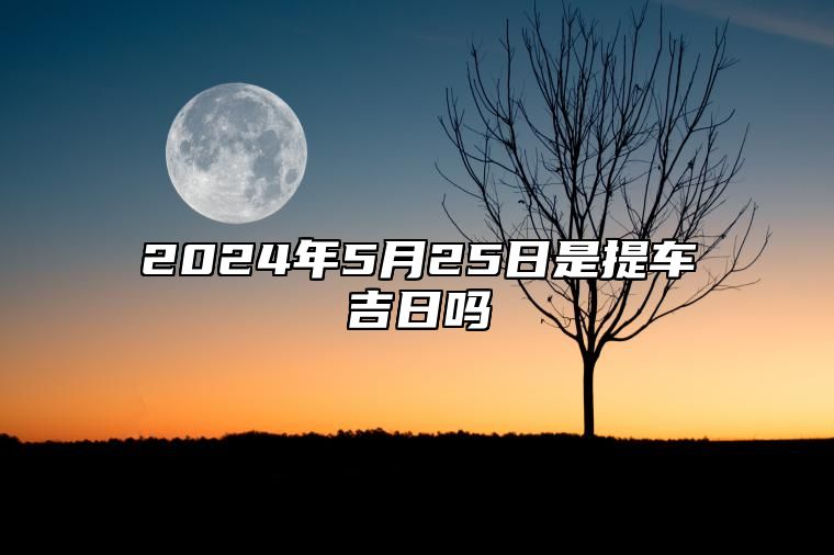 2024年5月25日是提车吉日吗 今日黄历查询详解