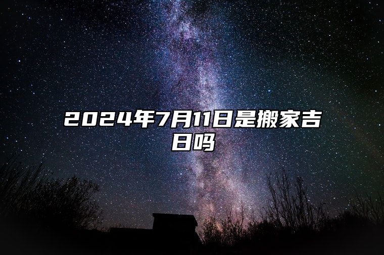 2024年7月11日是搬家吉日吗 今日黄历查询详解