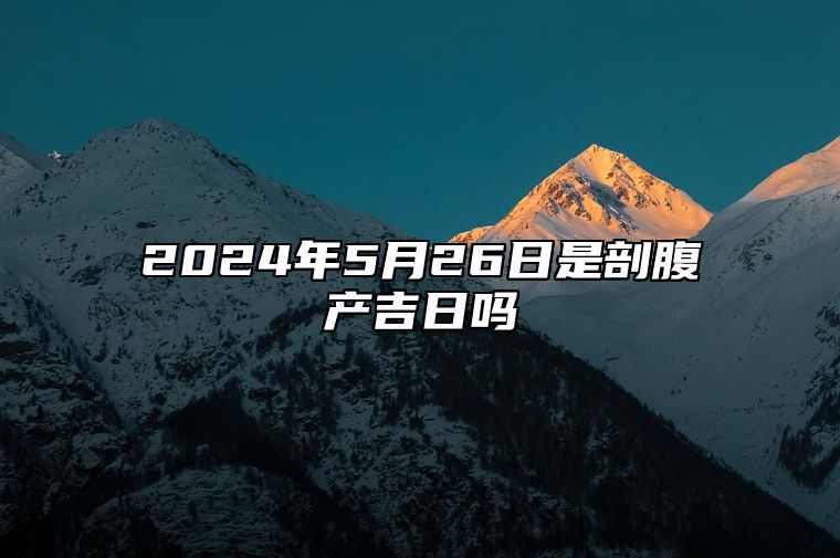 2024年5月26日是剖腹产吉日吗 今日黄道吉日查询