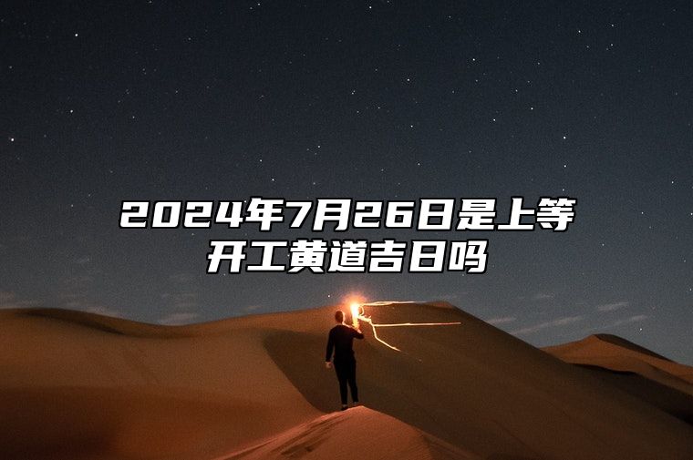 2024年7月26日是上等开工黄道吉日吗 购置车辆吉利吗