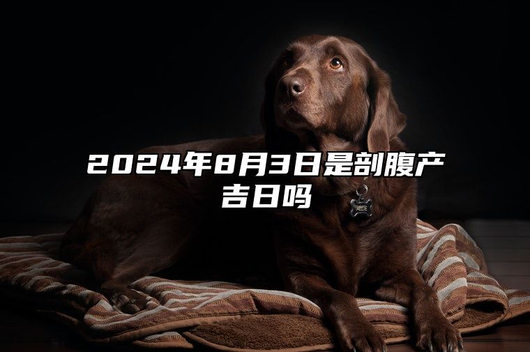 2024年8月3日是剖腹产吉日吗 是不是的黄道吉日