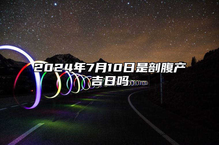 2024年7月10日是剖腹产吉日吗 是不是的黄道吉日