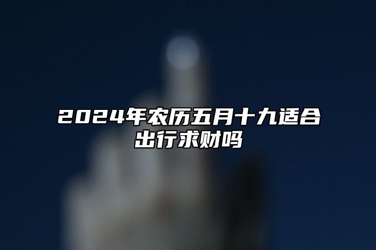 2024年农历五月十九适合出行求财吗 出门奔波好不好