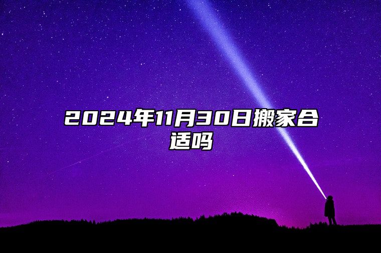 2024年11月30日搬家合适吗 吉利搬家好日子一览