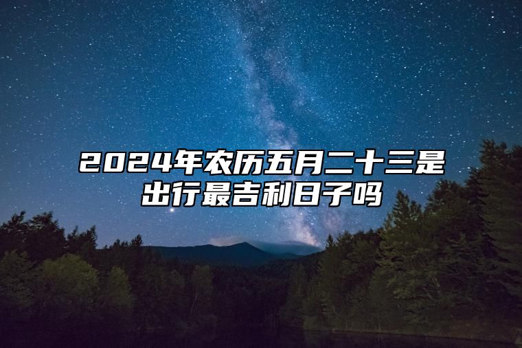 2024年农历五月二十三是出行最吉利日子吗 外出好不好