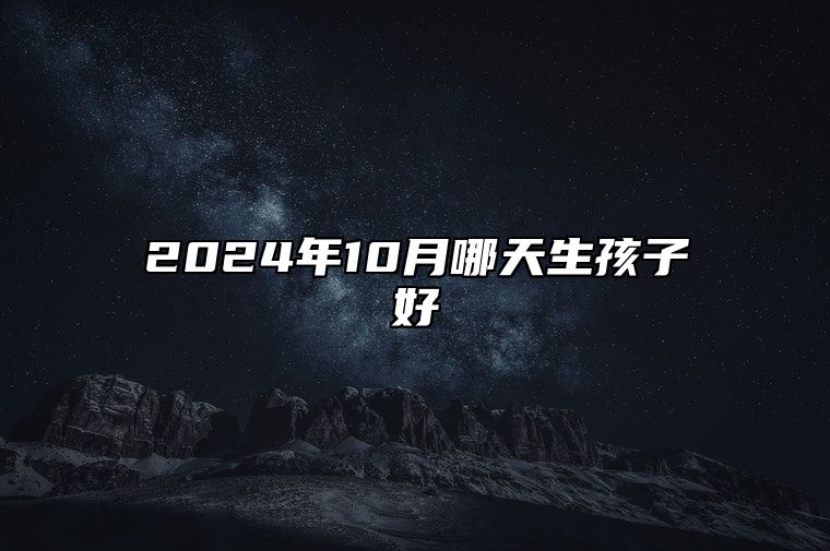 2024年10月哪天生孩子好 生孩子吉日查询