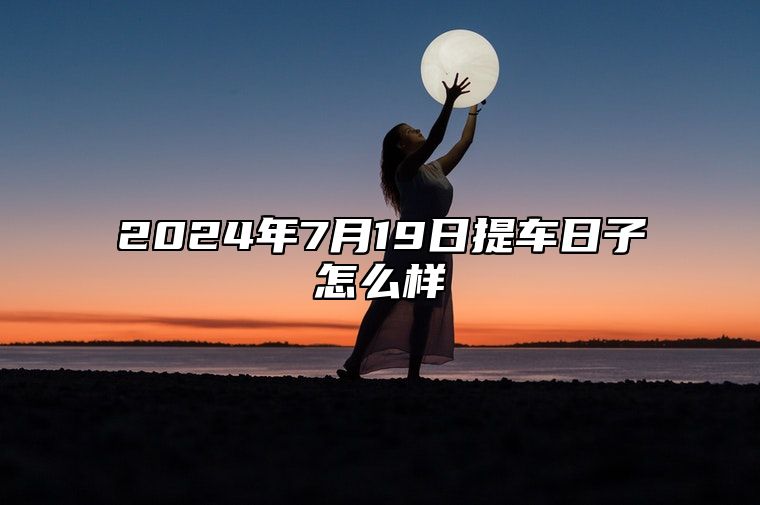 2024年7月19日提车日子怎么样 购置新车好不好