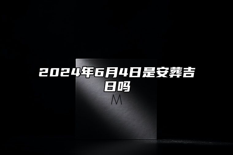 2024年6月4日是安葬吉日吗 是的吉日吗？