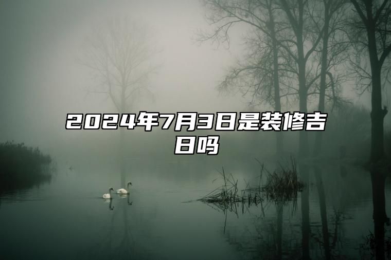 2024年7月3日是装修吉日吗 今日黄历查询详解