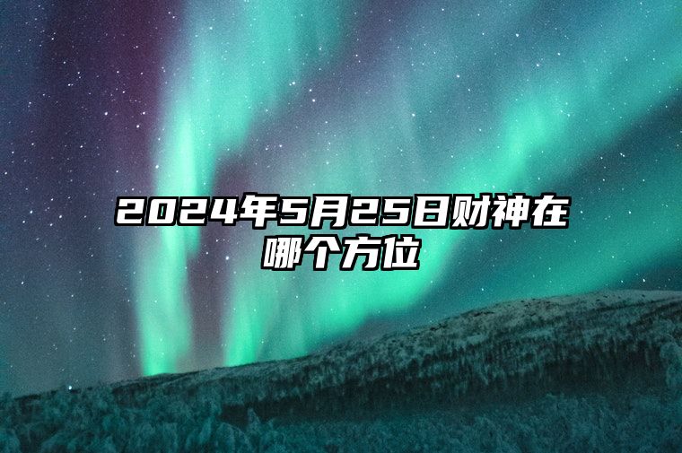 2024年5月25日财神在哪个方位 每日旺运的方向