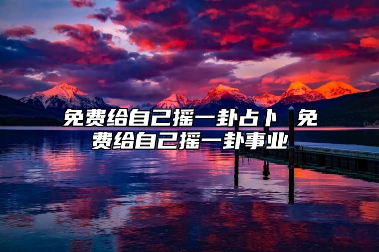 免费给自己摇一卦占卜 免费给自己摇一卦事业