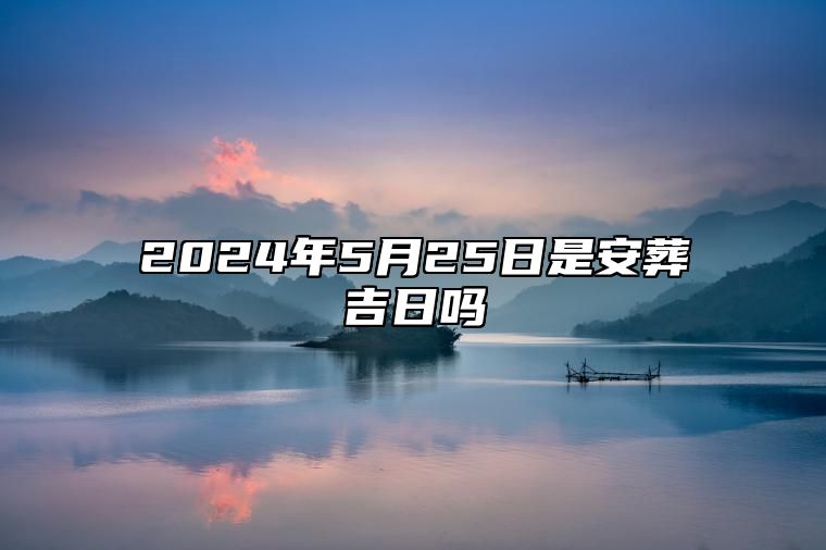 2024年5月25日是安葬吉日吗 适合吗？