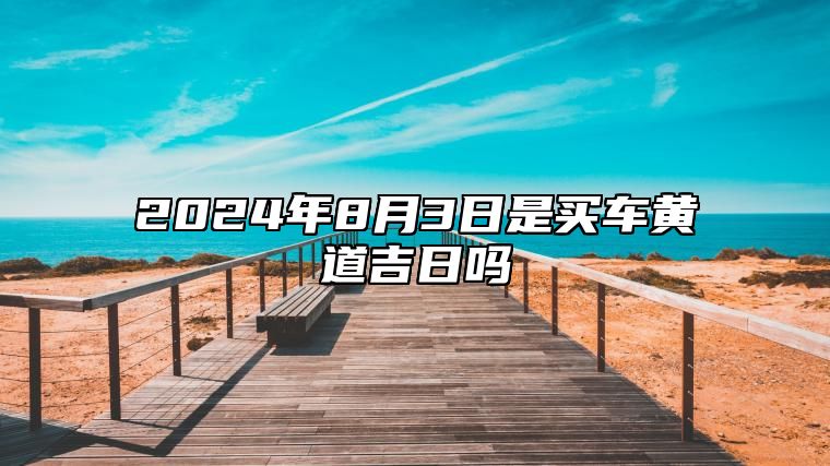 2024年8月3日是买车黄道吉日吗 宜提车佳期