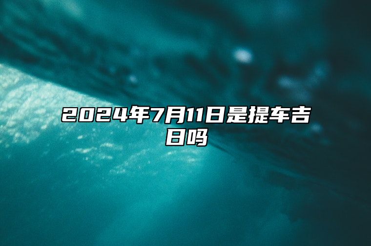 2024年7月11日是提车吉日吗 是不是的黄道吉日