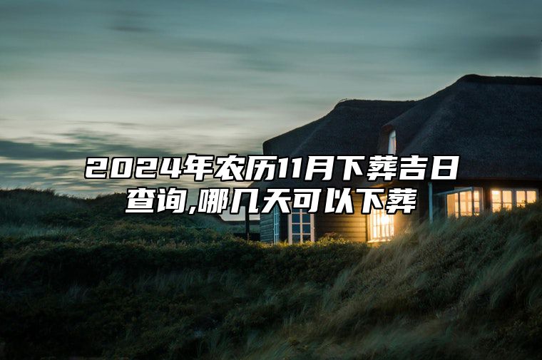 2024年农历11月下葬吉日查询,哪几天可以下葬 哪一天是下葬的好日子
