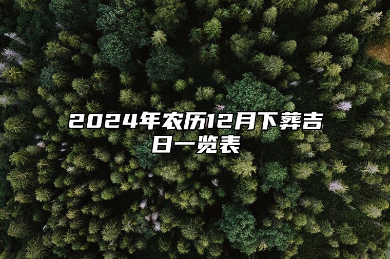 2024年农历12月下葬吉日一览表 哪一天下葬吉利