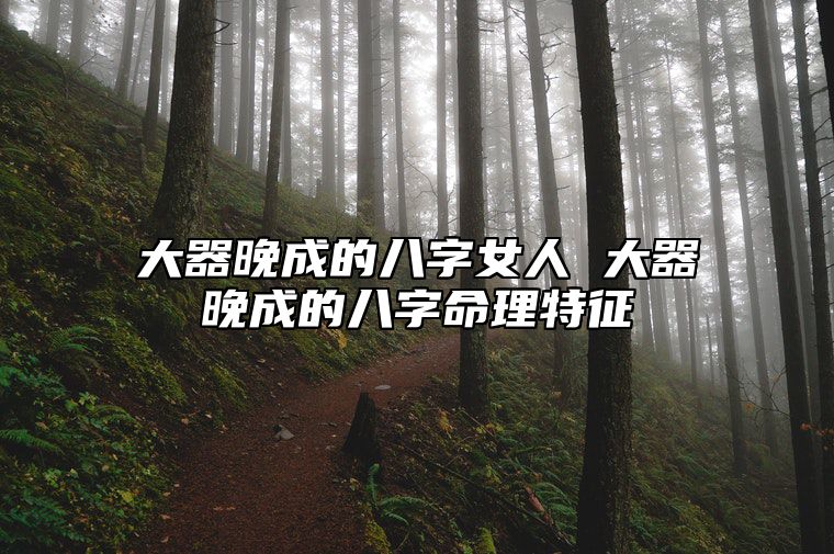 大器晚成的八字女人 大器晚成的八字命理特征