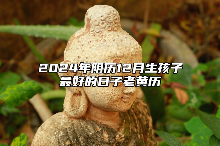 2024年阴历12月生孩子最好的日子老黄历 适合生孩子的黄道吉日