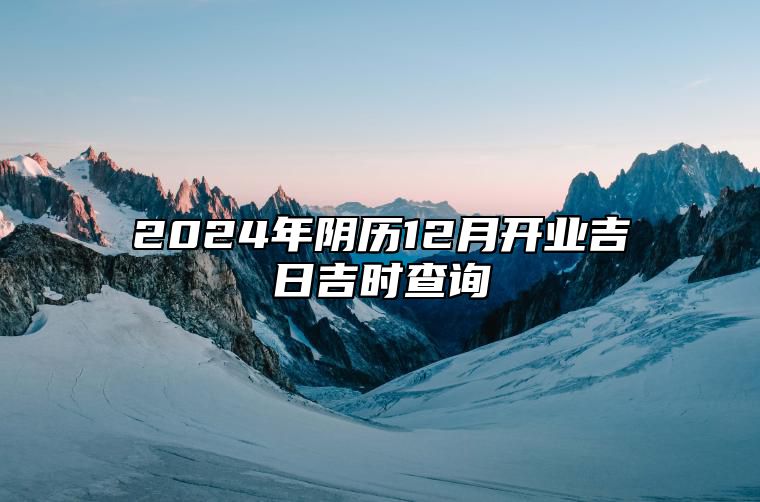 2024年阴历12月开业吉日吉时查询 开业吉日查询
