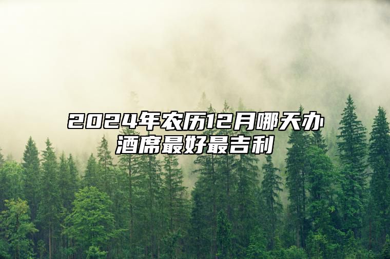 2024年农历12月哪天办酒席最好最吉利 今日办酒席黄道吉日查询