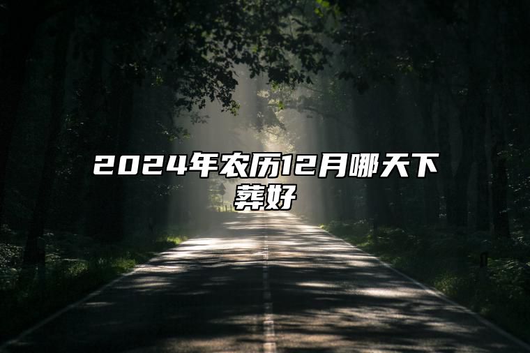 2024年农历12月哪天下葬好 是不是下葬的黄道吉日