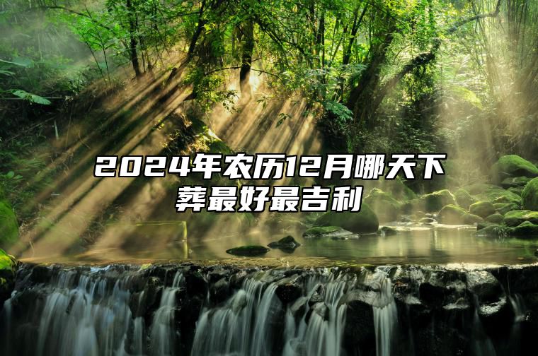 2024年农历12月哪天下葬最好最吉利 今日适合下葬吗