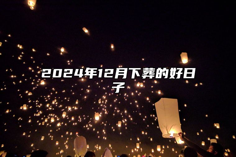 2024年12月下葬的好日子 适合下葬的黄道吉日